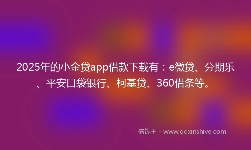 2025年的小金贷app借款下载有：e微贷、分期乐、平安口袋银行、柯基贷、360借条等。