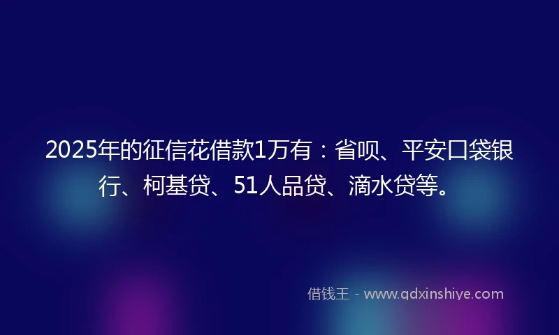 2025年的征信花借款1万有:省呗、平安口袋银行、柯基贷、51人品贷、滴水贷等。