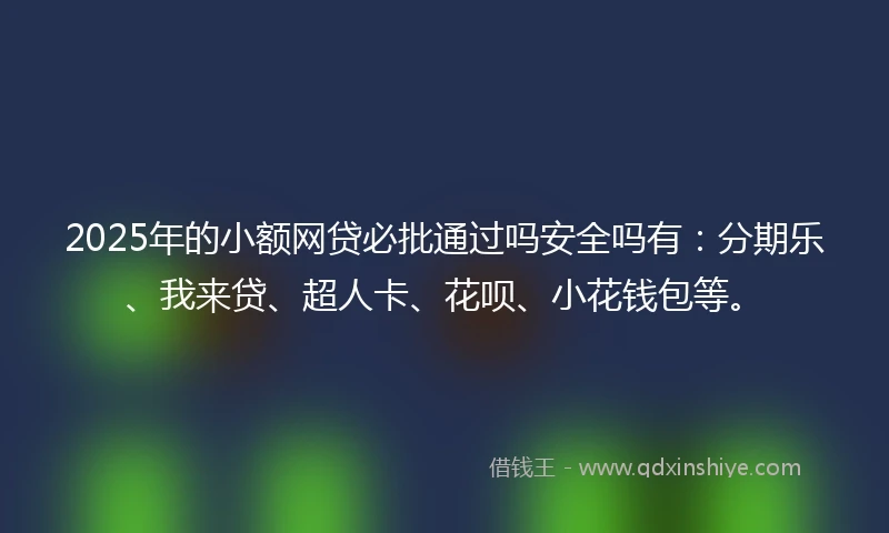 2025年的小额网贷必批通过吗安全吗有：分期乐、我来贷、超人卡、花呗、小花钱包等。