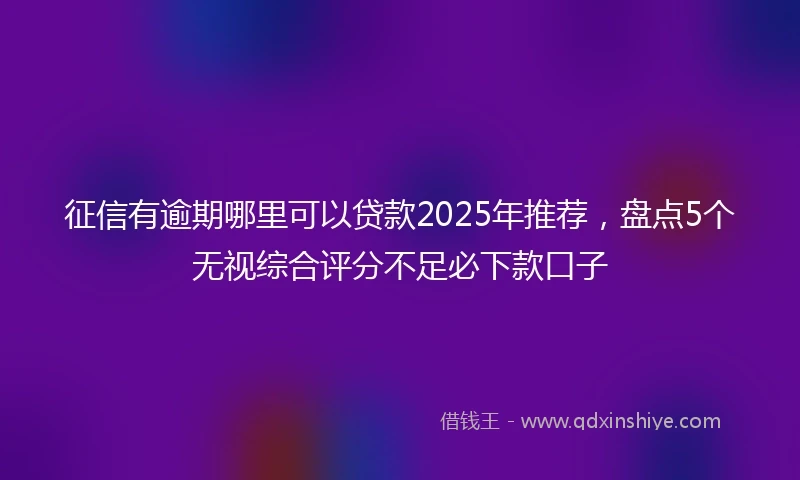 征信有逾期哪里可以贷款2025年推荐,盘点5个无视综合评分不足必下款口子