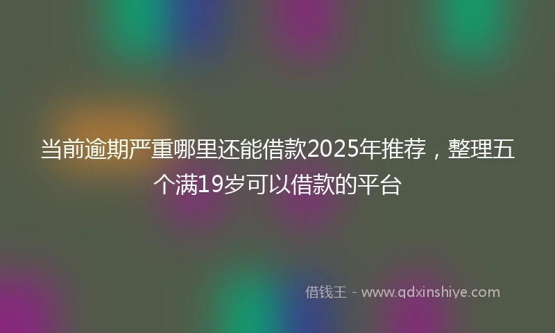 当前逾期严重哪里还能借款2025年推荐，整理五个满19岁可以借款的平台