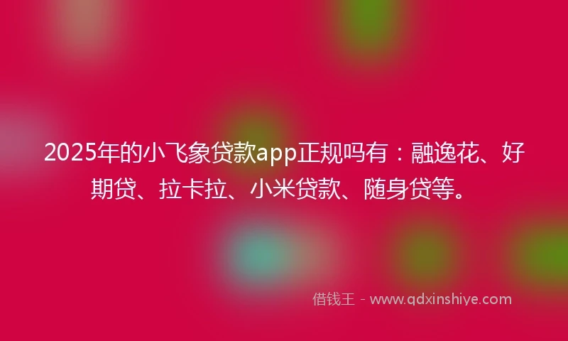 2025年的小飞象贷款app正规吗有：融逸花、好期贷、拉卡拉、小米贷款、随身贷等。