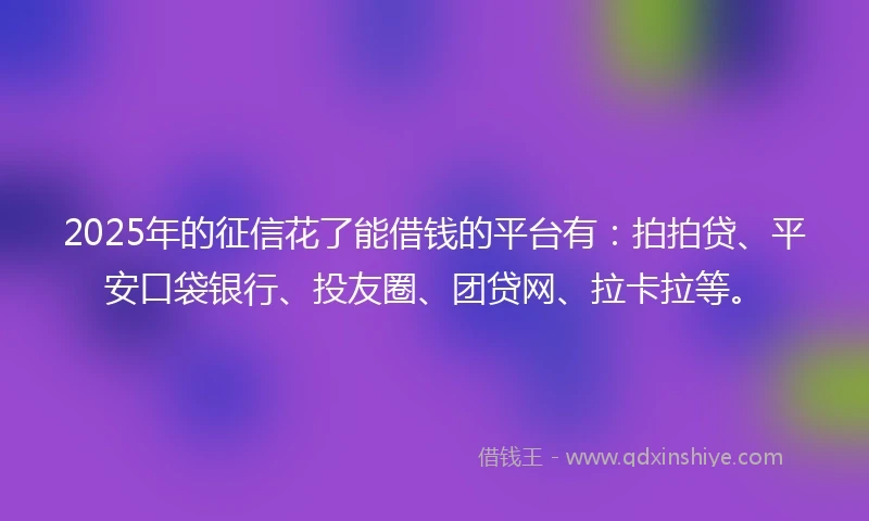 2025年的征信花了能借钱的平台有：拍拍贷、平安口袋银行、投友圈、团贷网、拉卡拉等。