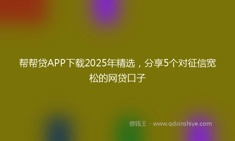 帮帮贷APP下载2025年精选，分享5个对征信宽松的网贷口子