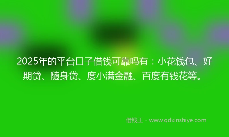 2025年的平台口子借钱可靠吗有：小花钱包、好期贷、随身贷、度小满金融、百度有钱花等。