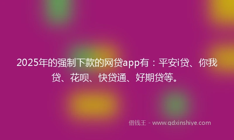 2025年的强制下款的网贷app有：平安i贷、你我贷、花呗、快贷通、好期贷等。