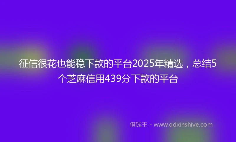 征信很花也能稳下款的平台2025年精选，总结5个芝麻信用439分下款的平台
