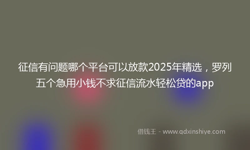 征信有问题哪个平台可以放款2025年精选，罗列五个急用小钱不求征信流水轻松贷的app