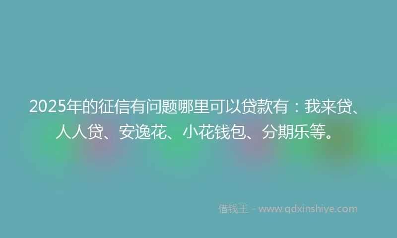 2025年的征信有问题哪里可以贷款有：我来贷、人人贷、安逸花、小花钱包、分期乐等。