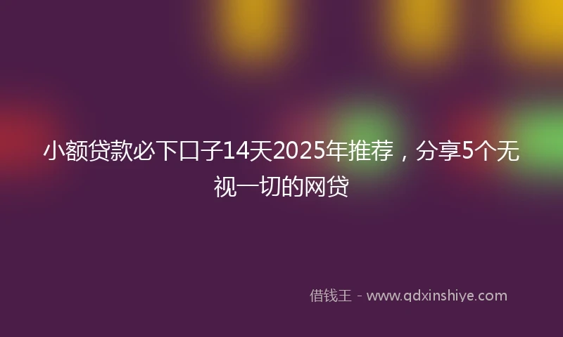 小额贷款必下口子14天2025年推荐，分享5个无视一切的网贷