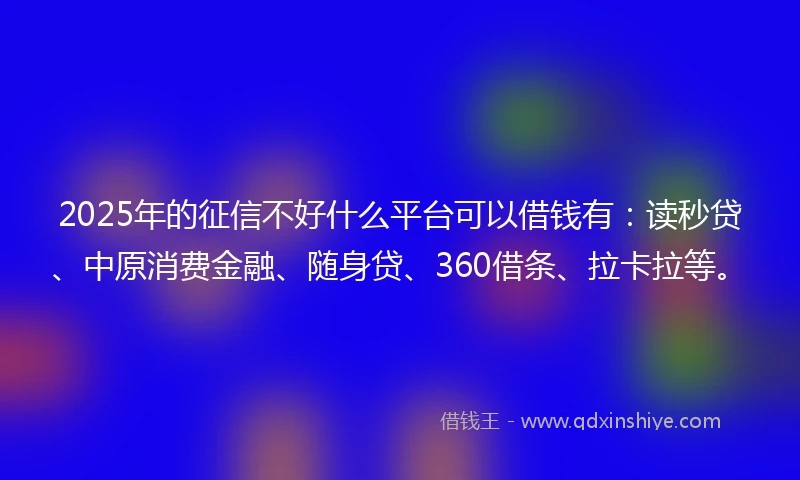 2025年的征信不好什么平台可以借钱有：读秒贷、中原消费金融、随身贷、360借条、拉卡拉等。