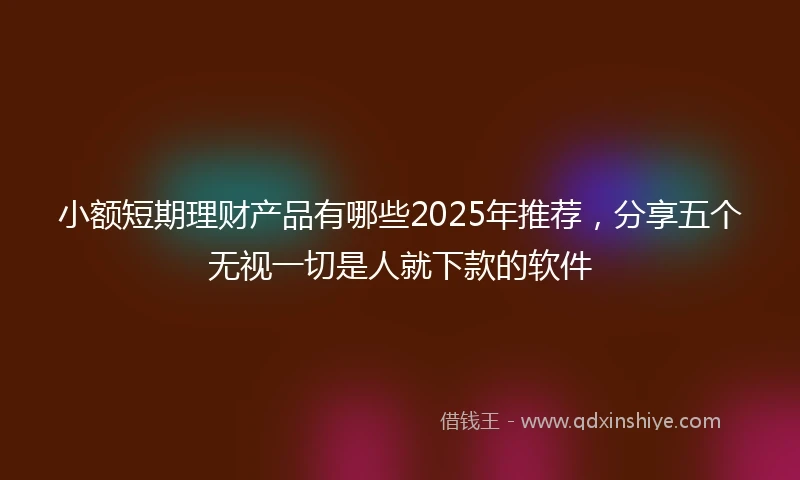 小额短期理财产品有哪些2025年推荐，分享五个无视一切是人就下款的软件