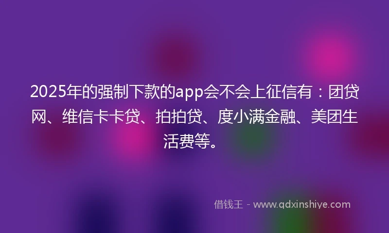 2025年的强制下款的app会不会上征信有：团贷网、维信卡卡贷、拍拍贷、度小满金融、美团生活费等。