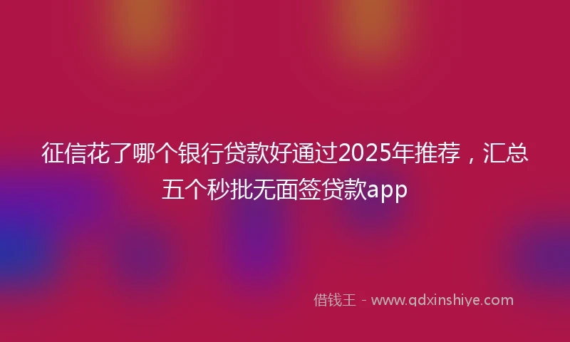 征信花了哪个银行贷款好通过2025年推荐，汇总五个秒批无面签贷款app