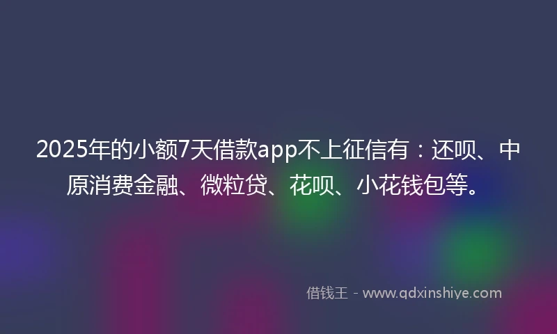 2025年的小额7天借款app不上征信有：还呗、中原消费金融、微粒贷、花呗、小花钱包等。
