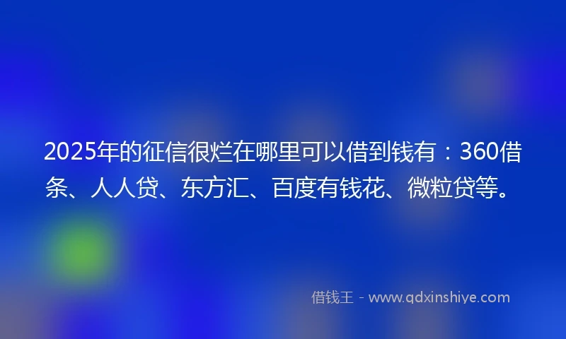 2025年的征信很烂在哪里可以借到钱有：360借条、人人贷、东方汇、百度有钱花、微粒贷等。