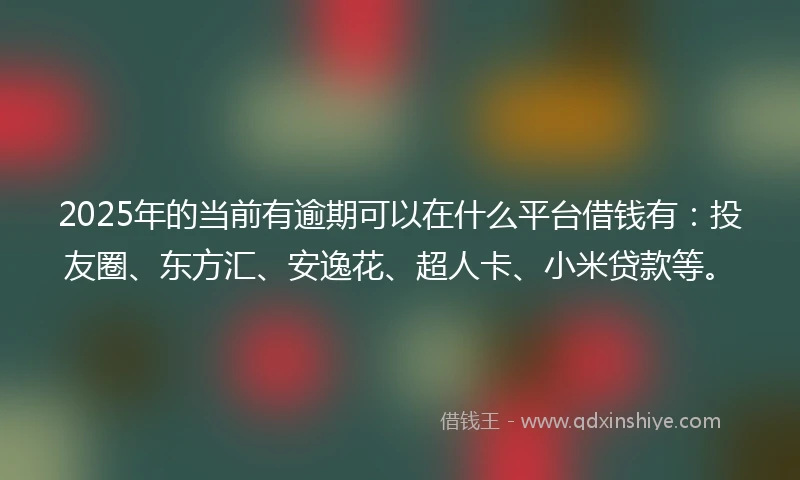 2025年的当前有逾期可以在什么平台借钱有：投友圈、东方汇、安逸花、超人卡、小米贷款等。