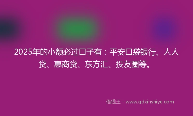 2025年的小额必过口子有：平安口袋银行、人人贷、惠商贷、东方汇、投友圈等。