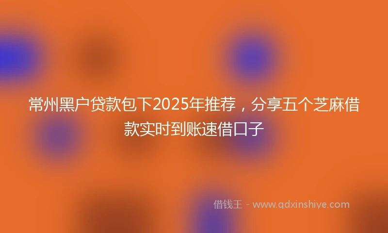 常州黑户贷款包下2025年推荐,分享五个芝麻借款实时到账速借口子