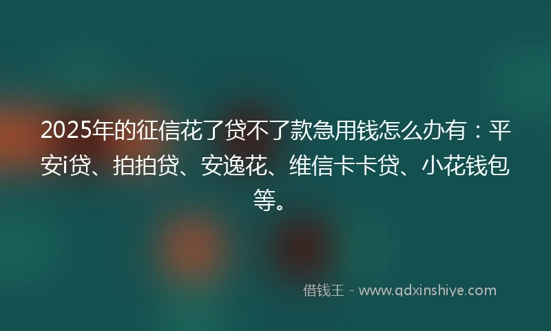 2025年的征信花了贷不了款急用钱怎么办有：平安i贷、拍拍贷、安逸花、维信卡卡贷、小花钱包等。