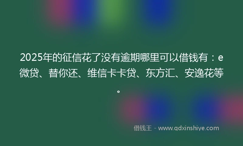 2025年的征信花了没有逾期哪里可以借钱有：e微贷、替你还、维信卡卡贷、东方汇、安逸花等。