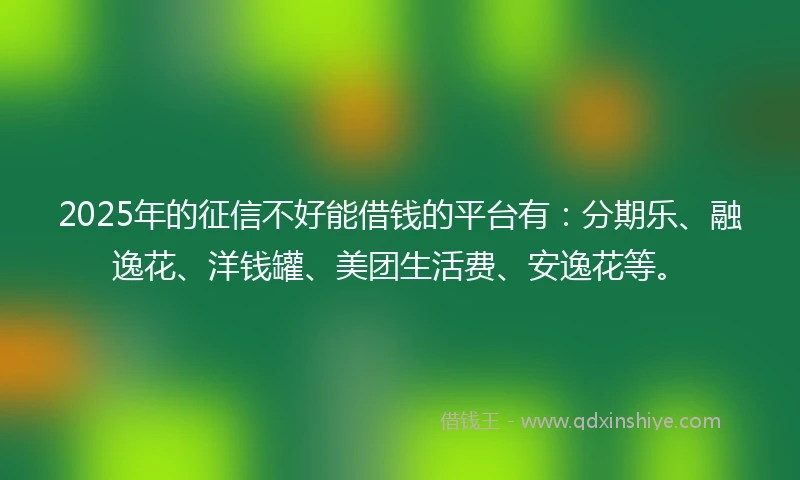 2025年的征信不好能借钱的平台有：分期乐、融逸花、洋钱罐、美团生活费、安逸花等。