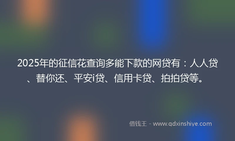 2025年的征信花查询多能下款的网贷有：人人贷、替你还、平安i贷、信用卡贷、拍拍贷等。