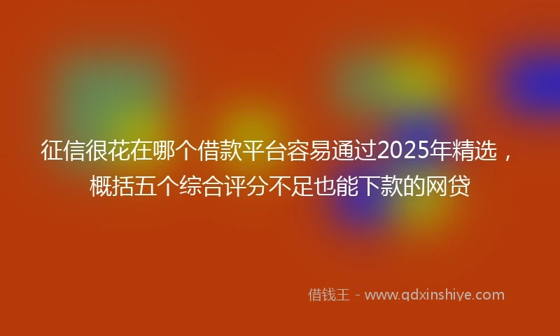 征信很花在哪个借款平台容易通过2025年精选，概括五个综合评分不足也能下款的网贷