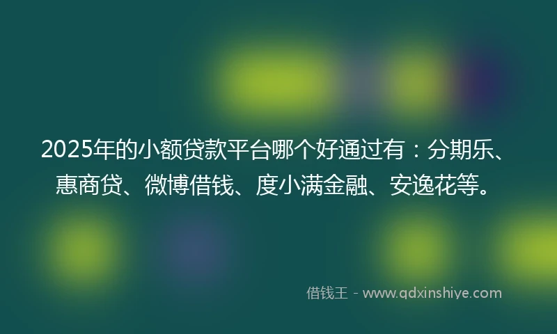 2025年的小额贷款平台哪个好通过有：分期乐、惠商贷、微博借钱、度小满金融、安逸花等。
