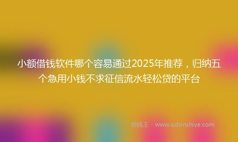 小额借钱软件哪个容易通过2025年推荐，归纳五个急用小钱不求征信流水轻松贷的平台