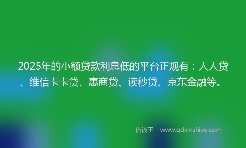 2025年的小额贷款利息低的平台正规有：人人贷、维信卡卡贷、惠商贷、读秒贷、京东金融等。