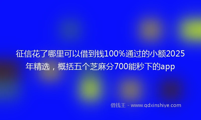 征信花了哪里可以借到钱100%通过的小额2025年精选，概括五个芝麻分700能秒下的app