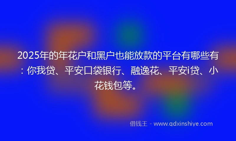 2025年的年花户和黑户也能放款的平台有哪些有:你我贷、平安口袋银行、融逸花、平安i贷、小花钱包等。