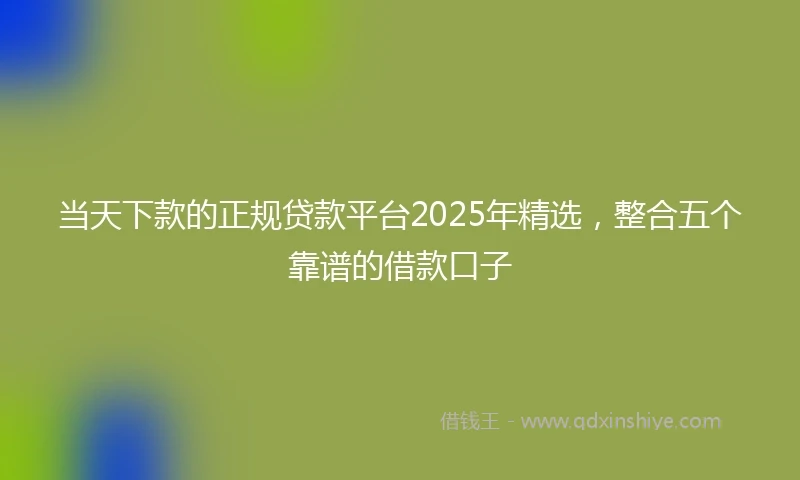 当天下款的正规贷款平台2025年精选，整合五个靠谱的借款口子