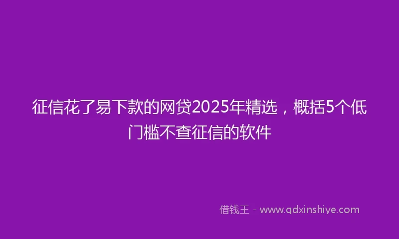 征信花了易下款的网贷2025年精选，概括5个低门槛不查征信的软件