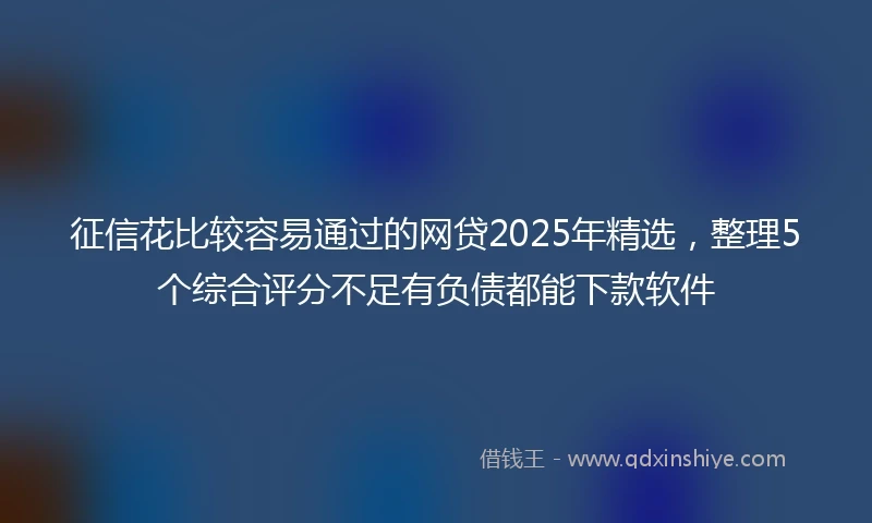 征信花比较容易通过的网贷2025年精选，整理5个综合评分不足有负债都能下款软件
