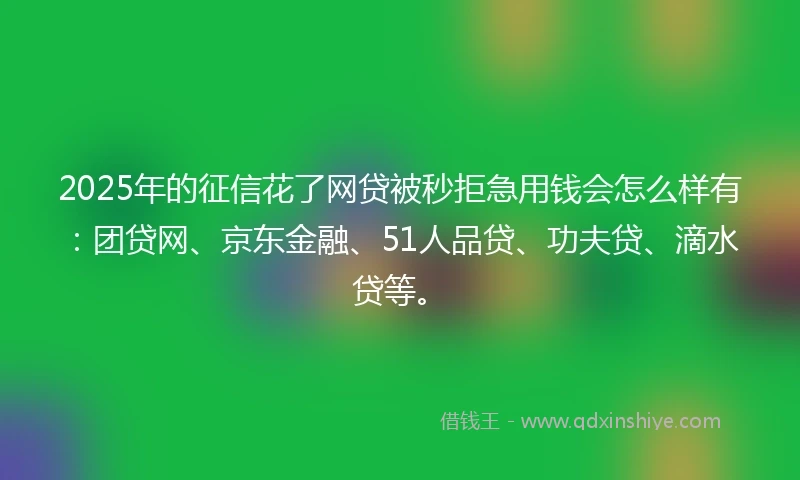 2025年的征信花了网贷被秒拒急用钱会怎么样有:团贷网、京东金融、51人品贷、功夫贷、滴水贷等。