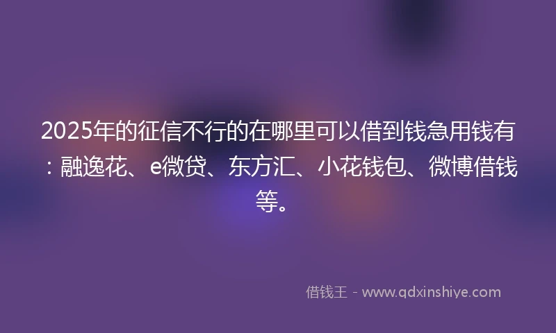 2025年的征信不行的在哪里可以借到钱急用钱有：融逸花、e微贷、东方汇、小花钱包、微博借钱等。