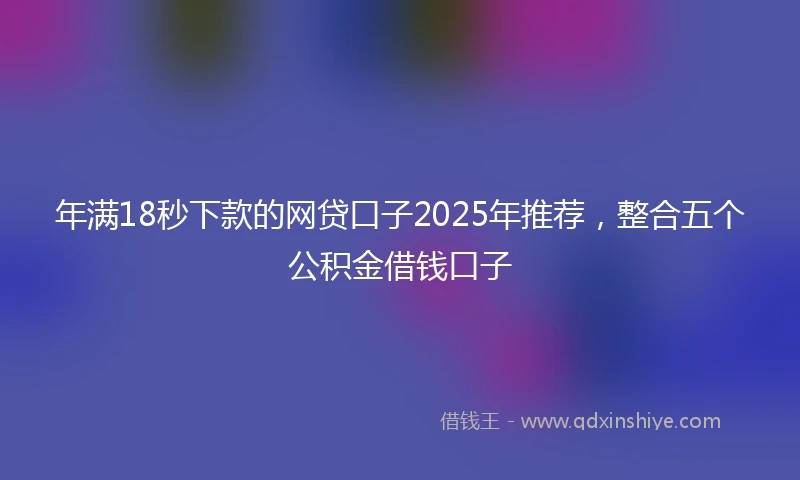 年满18秒下款的网贷口子2025年推荐，整合五个公积金借钱口子