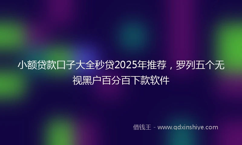 小额贷款口子大全秒贷2025年推荐，罗列五个无视黑户百分百下款软件