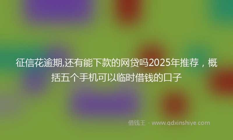 征信花逾期,还有能下款的网贷吗2025年推荐，概括五个手机可以临时借钱的口子