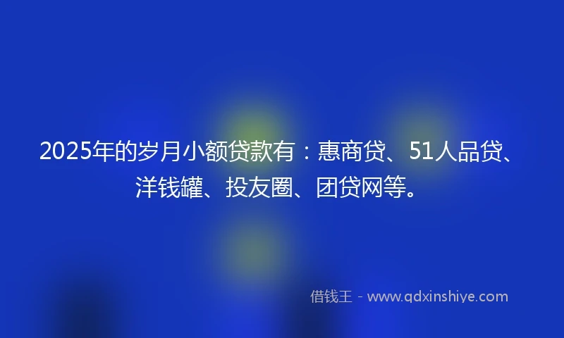 2025年的岁月小额贷款有：惠商贷、51人品贷、洋钱罐、投友圈、团贷网等。
