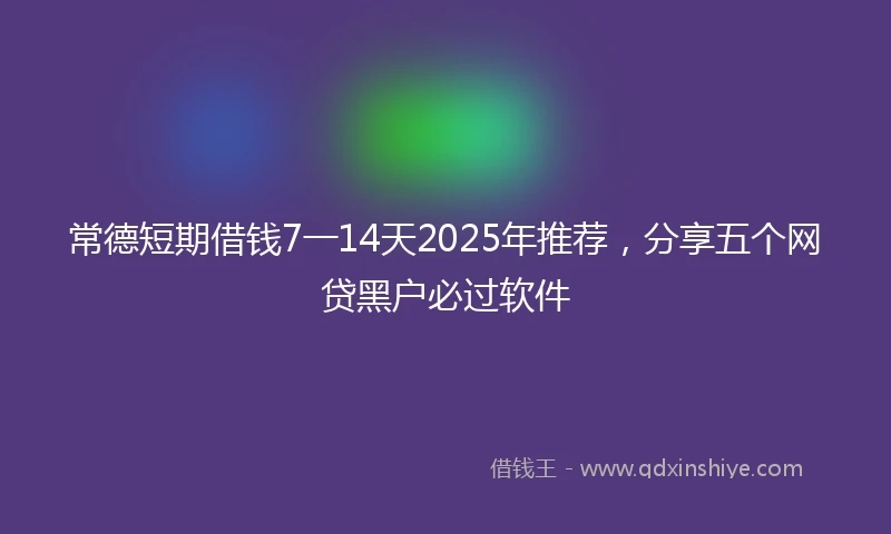 常德短期借钱7一14天2025年推荐，分享五个网贷黑户必过软件