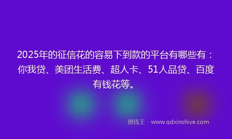 2025年的征信花的容易下到款的平台有哪些有：你我贷、美团生活费、超人卡、51人品贷、百度有钱花等。