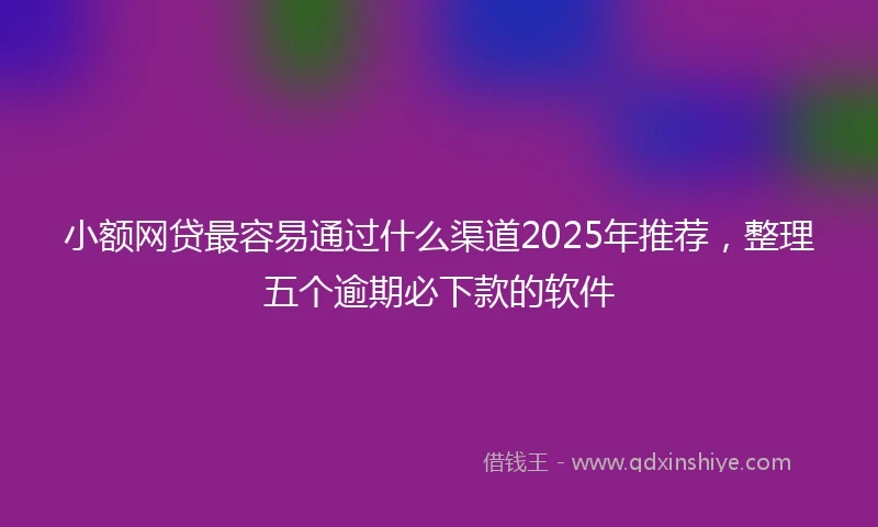 小额网贷最容易通过什么渠道2025年推荐，整理五个逾期必下款的软件