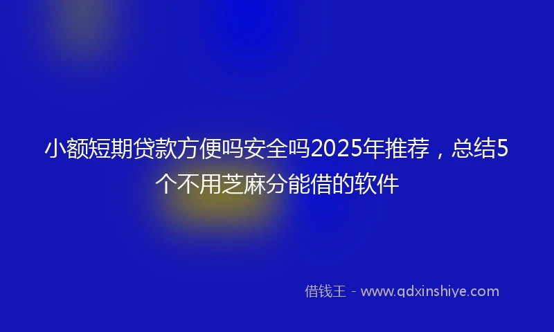 小额短期贷款方便吗安全吗2025年推荐，总结5个不用芝麻分能借的软件