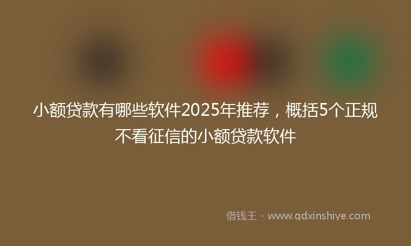 小额贷款有哪些软件2025年推荐，概括5个正规不看征信的小额贷款软件