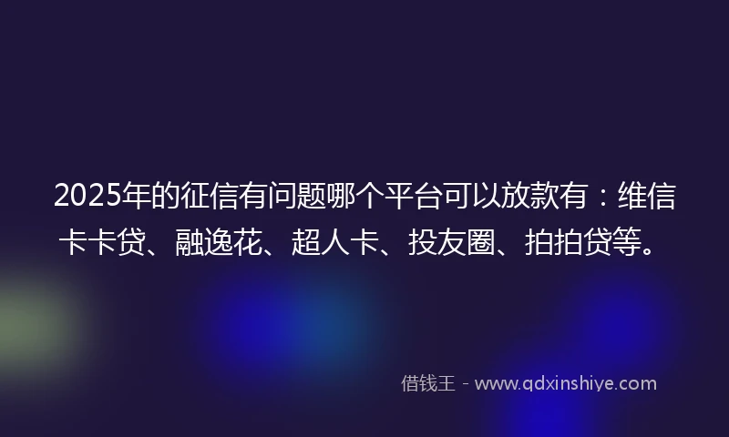 2025年的征信有问题哪个平台可以放款有：维信卡卡贷、融逸花、超人卡、投友圈、拍拍贷等。