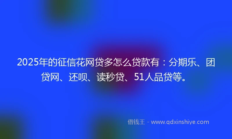 2025年的征信花网贷多怎么贷款有：分期乐、团贷网、还呗、读秒贷、51人品贷等。
