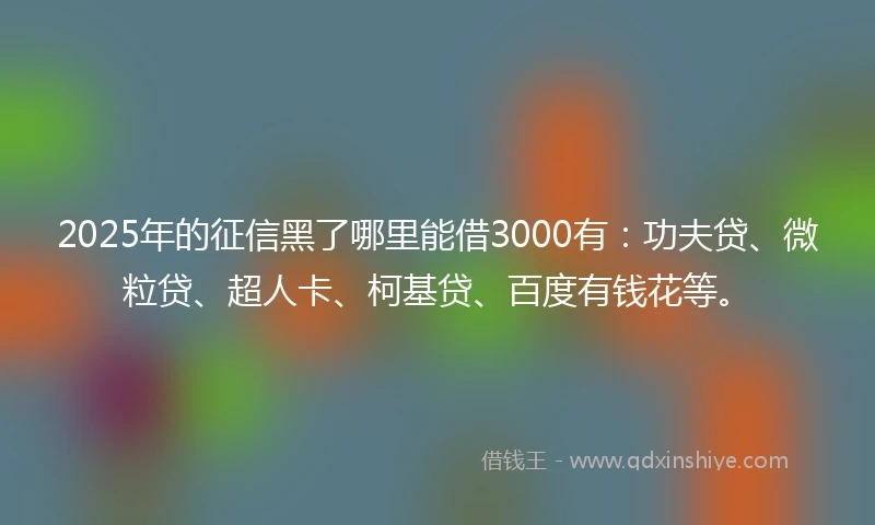 2025年的征信黑了哪里能借3000有：功夫贷、微粒贷、超人卡、柯基贷、百度有钱花等。